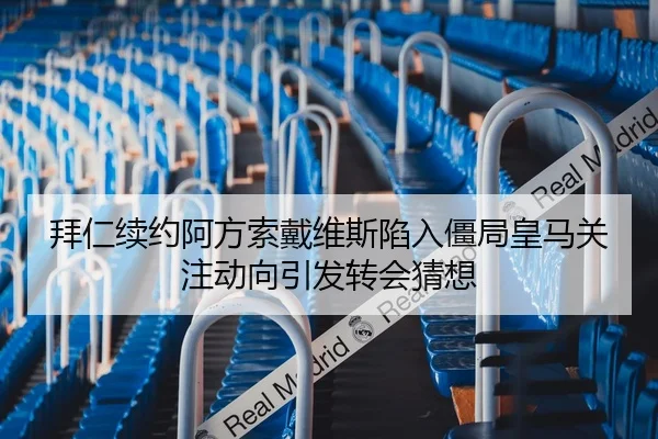 拜仁续约阿方索戴维斯陷入僵局皇马关注动向引发转会猜想