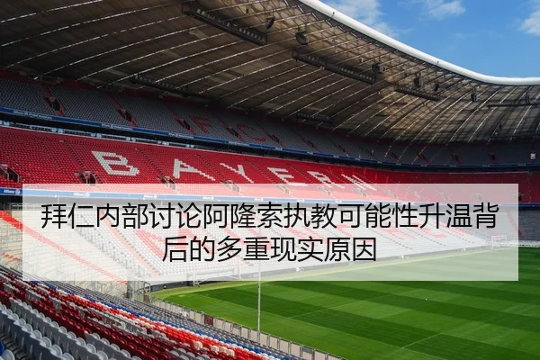 拜仁内部讨论阿隆索执教可能性升温背后的多重现实原因
